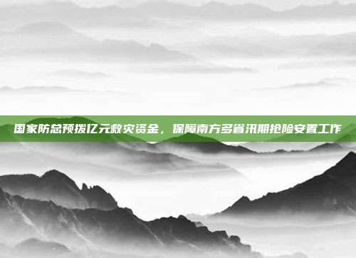 国家防总预拨亿元救灾资金，保障南方多省汛期抢险安置工作