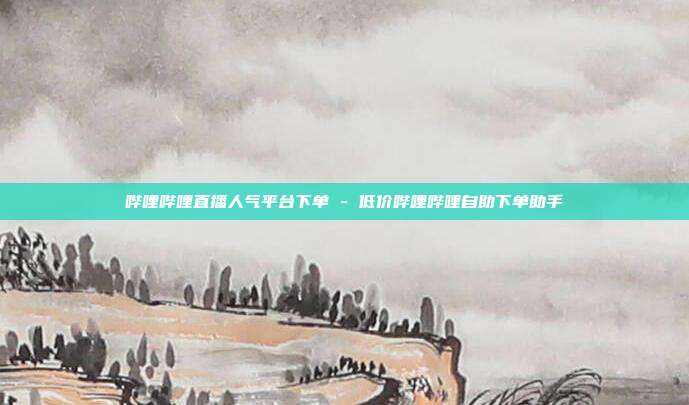 哔哩哔哩直播人气平台下单 - 低价哔哩哔哩自助下单助手