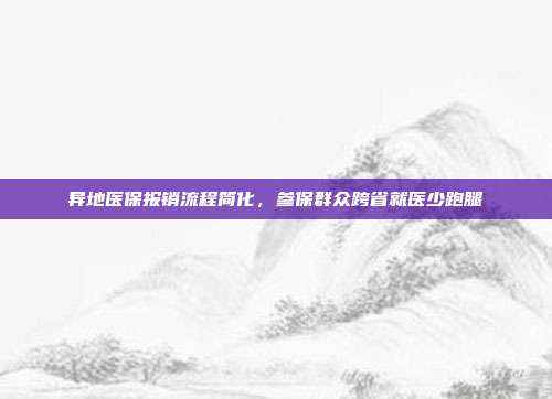异地医保报销流程简化，参保群众跨省就医少跑腿