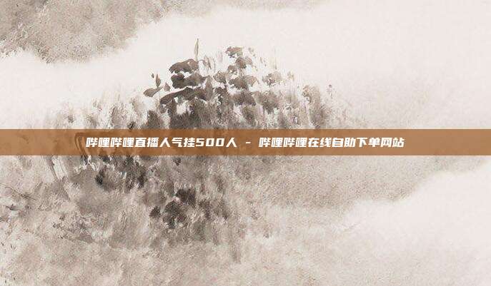 哔哩哔哩直播人气挂500人 - 哔哩哔哩在线自助下单网站