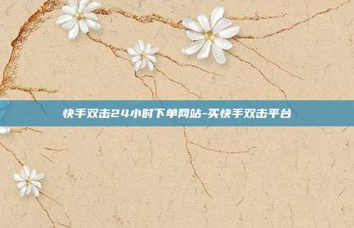 快手双击24小时下单网站-买快手双击平台