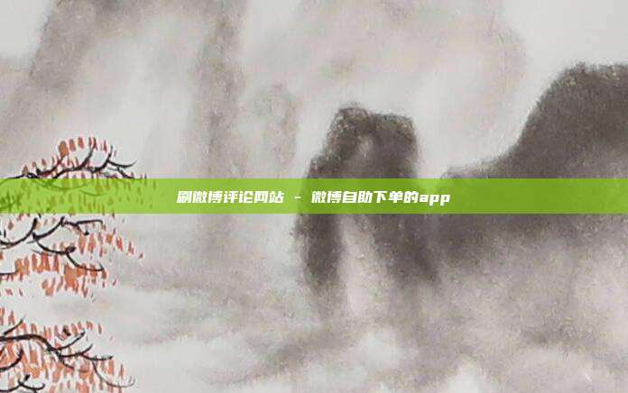 刷微博评论网站 - 微博自助下单的app