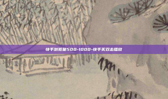 快手浏览量500-1000-快手买双击播放