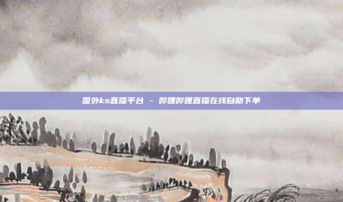 国外ks直播平台 - 哔哩哔哩直播在线自助下单