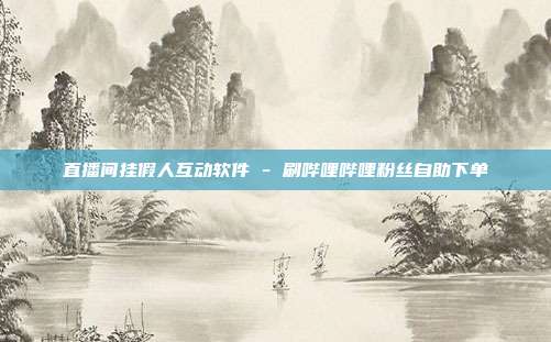 直播间挂假人互动软件 - 刷哔哩哔哩粉丝自助下单