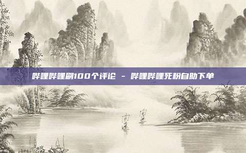 哔哩哔哩刷100个评论 - 哔哩哔哩死粉自助下单