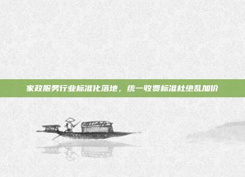家政服务行业标准化落地，统一收费标准杜绝乱加价