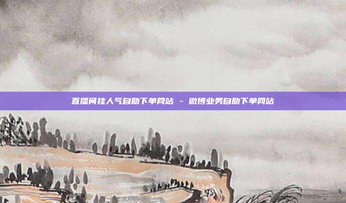 直播间挂人气自助下单网站 - 微博业务自助下单网站