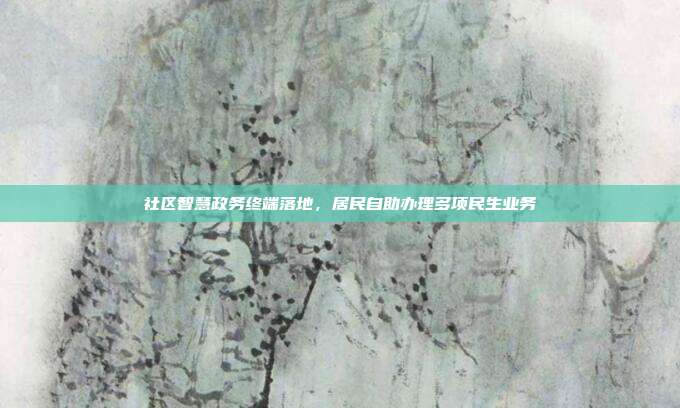 社区智慧政务终端落地，居民自助办理多项民生业务