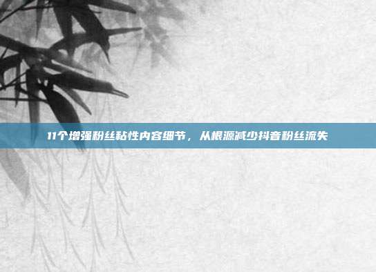 11个增强粉丝粘性内容细节，从根源减少抖音粉丝流失