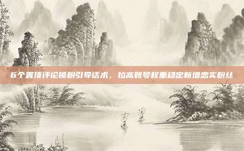 6个置顶评论锁粉引导话术，拉高账号权重稳定新增忠实粉丝