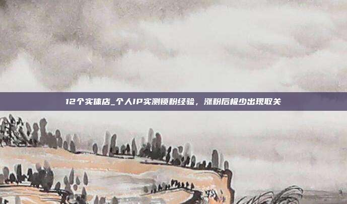 12个实体店_个人IP实测锁粉经验，涨粉后极少出现取关