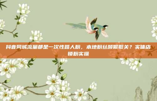 抖音同城流量都是一次性路人粉,本地粉丝频繁取关?实体店锁粉实操