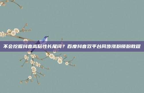 不会挖掘抖音高粘性长尾词?百度抖音双平台同步涨粉锁粉教程