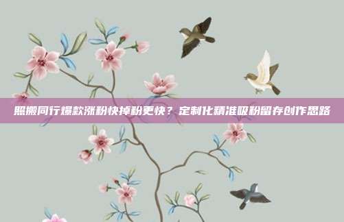 照搬同行爆款涨粉快掉粉更快？定制化精准吸粉留存创作思路