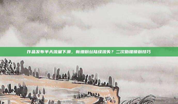 作品发布半天流量下滑，新增粉丝陆续流失？二次助推锁粉技巧