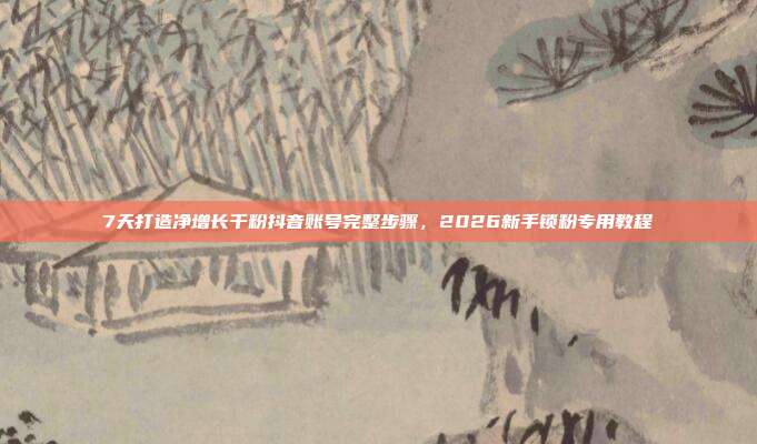 7天打造净增长千粉抖音账号完整步骤，2026新手锁粉专用教程