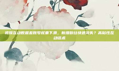 视频互动数据差账号权重下滑,新增粉丝快速流失?高粘性互动话术