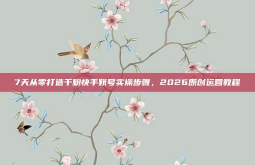 7天从零打造千粉快手账号实操步骤，2026原创运营教程