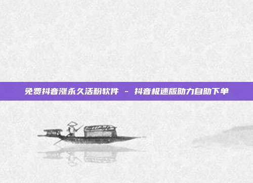 免费抖音涨永久活粉软件 - 抖音极速版助力自助下单