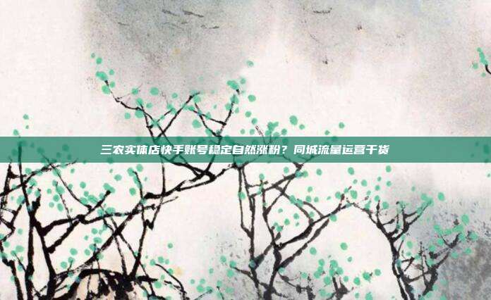 三农实体店快手账号稳定自然涨粉?同城流量运营干货