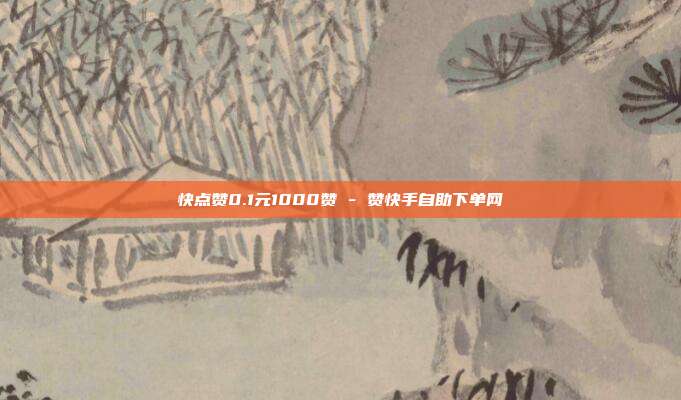 快点赞0.1元1000赞 - 赞快手自助下单网