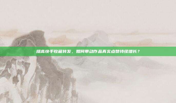 提高快手收藏转发,如何带动作品真实点赞持续增长?