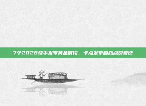 7个2026快手发布黄金时段,卡点发布自然点赞暴涨
