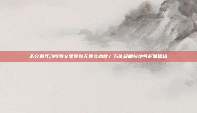 不会写互动引导文案导致无真实点赞?万能吸睛接地气标题模板