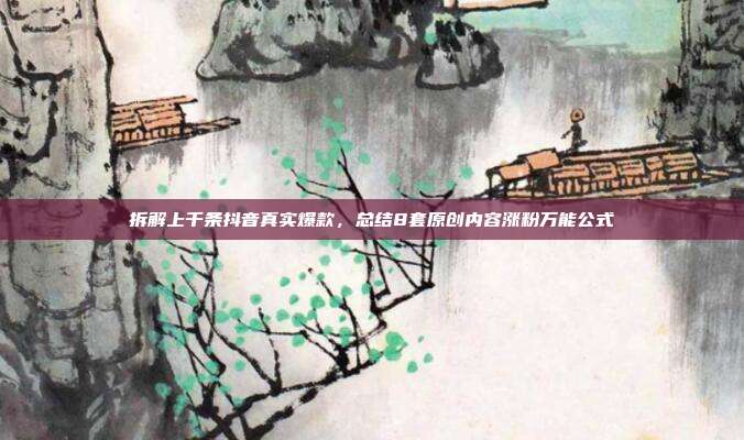 拆解上千条抖音真实爆款,总结8套原创内容涨粉万能公式