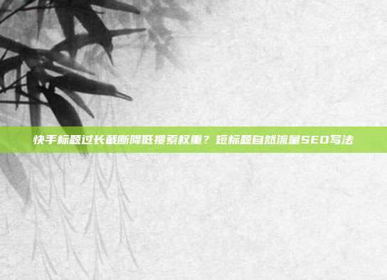 快手标题过长截断降低搜索权重?短标题自然流量SEO写法