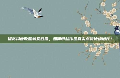 提高抖音收藏转发数据,如何带动作品真实点赞持续增长?