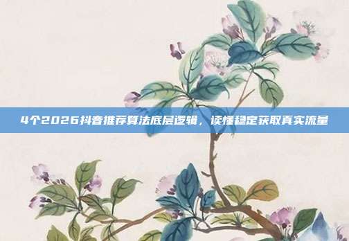 4个2026抖音推荐算法底层逻辑,读懂稳定获取真实流量