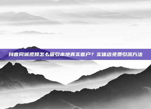 抖音同城视频怎么吸引本地真实客户?实体店免费引流方法
