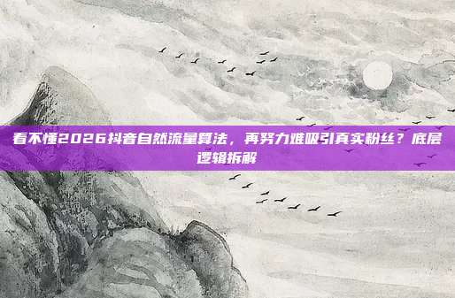 看不懂2026抖音自然流量算法,再努力难吸引真实粉丝?底层逻辑拆解