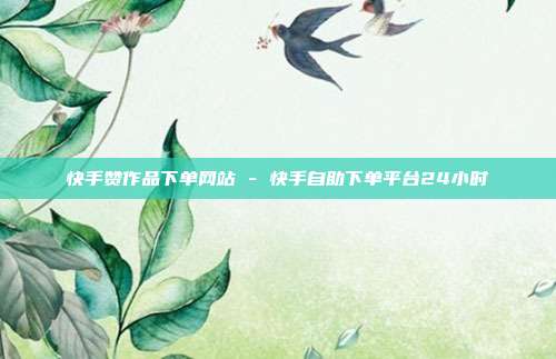 快手赞作品下单网站 - 快手自助下单平台24小时