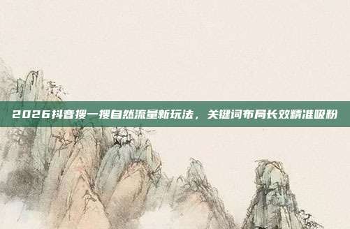 2026抖音搜一搜自然流量新玩法,关键词布局长效精准吸粉
