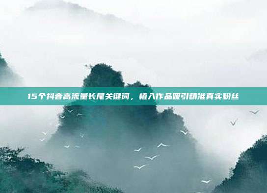 15个抖音高流量长尾关键词,植入作品吸引精准真实粉丝
