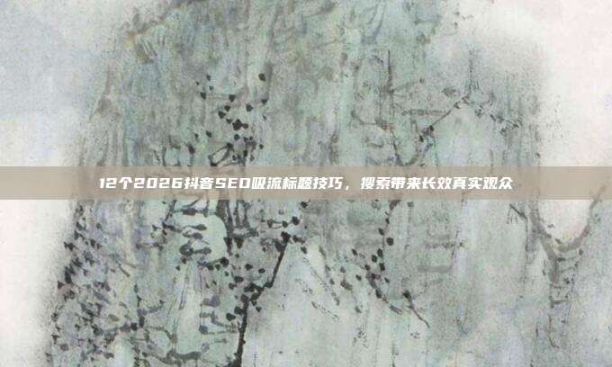 12个2026抖音SEO吸流标题技巧,搜索带来长效真实观众
