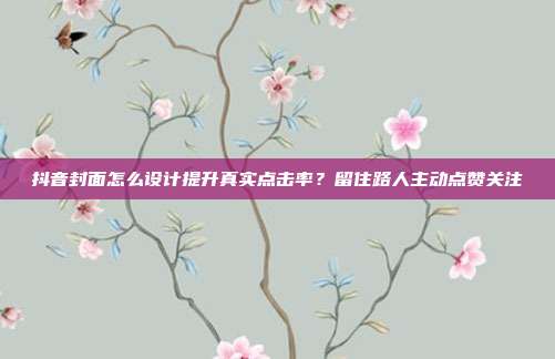 抖音封面怎么设计提升真实点击率?留住路人主动点赞关注