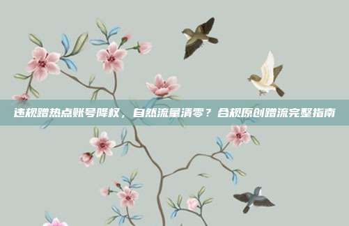 违规蹭热点账号降权,自然流量清零?合规原创蹭流完整指南