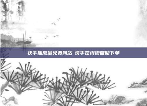 快手播放量免费网站-快手在线攒自助下单