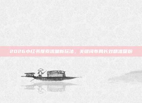 2026小红书搜索流量新玩法，关键词布局长效精准吸粉