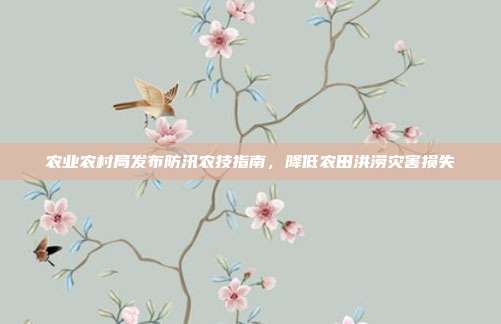 农业农村局发布防汛农技指南，降低农田洪涝灾害损失
