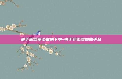 快手直播爱心自助下单-快手评论赞自助平台
