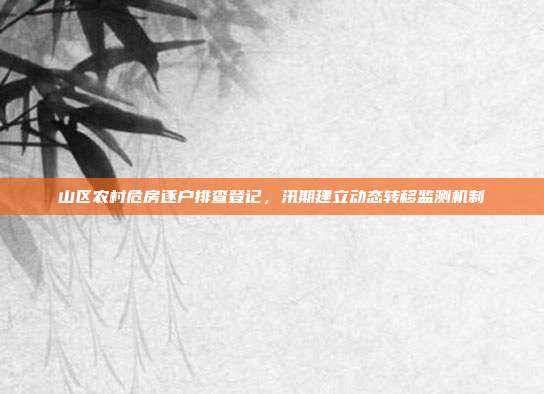 山区农村危房逐户排查登记,汛期建立动态转移监测机制