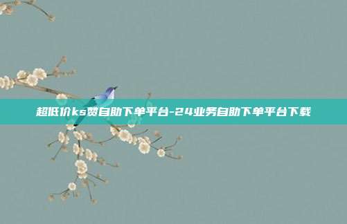 超低价ks赞自助下单平台-24业务自助下单平台下载