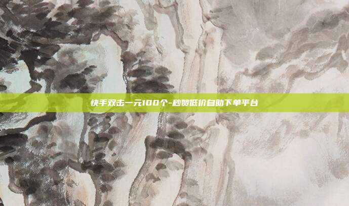 快手双击一元100个-秒赞低价自助下单平台