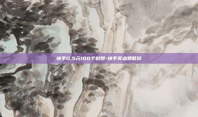 快手0.5元100个秒赞-快手买点赞低价