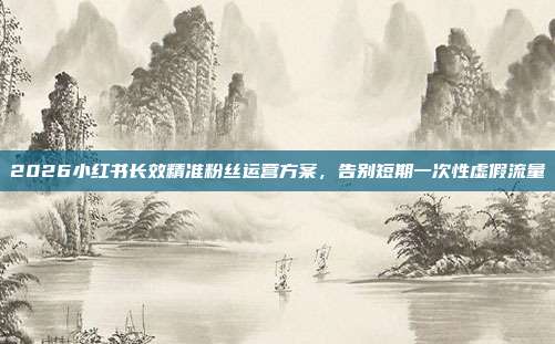 2026小红书长效精准粉丝运营方案,告别短期一次性虚假流量